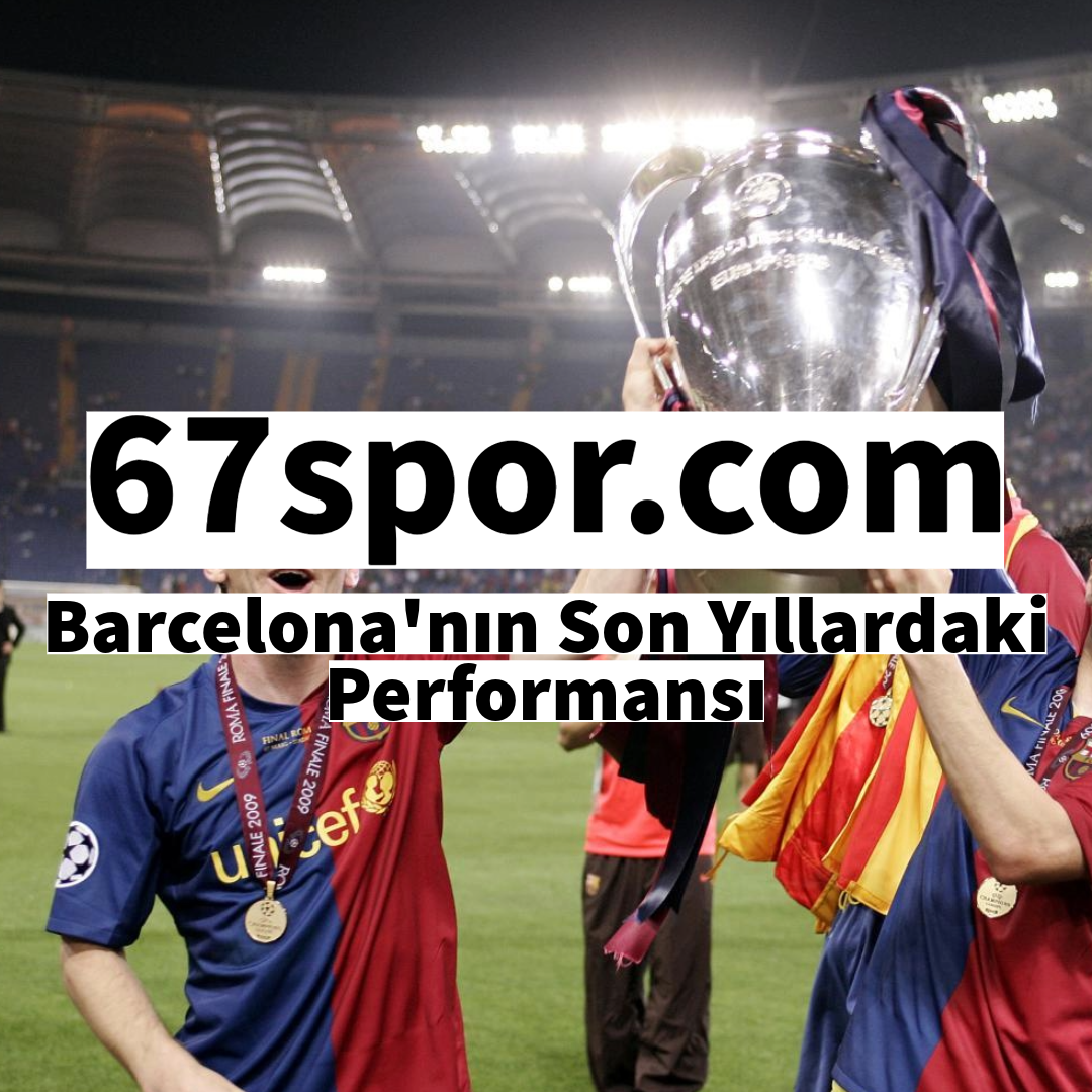 Barcelona’nın Son Yıllardaki Performansı